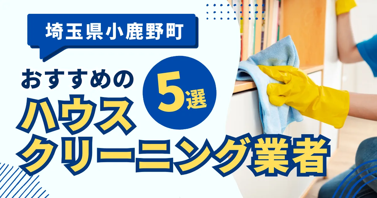 埼玉小鹿野町のおすすめハウスクリーニング業者9選！特徴や料金を徹底比較！