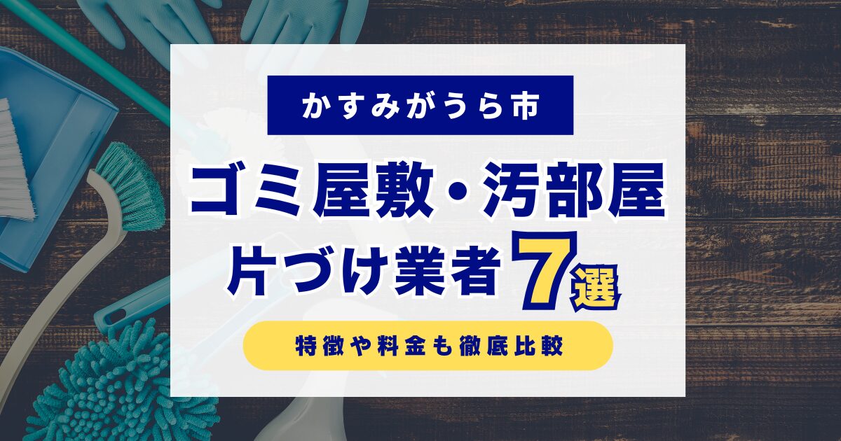 かすみがうら市のおすすめゴミ屋敷・汚部屋片づけ業者7選｜特徴や料金を徹底比較！