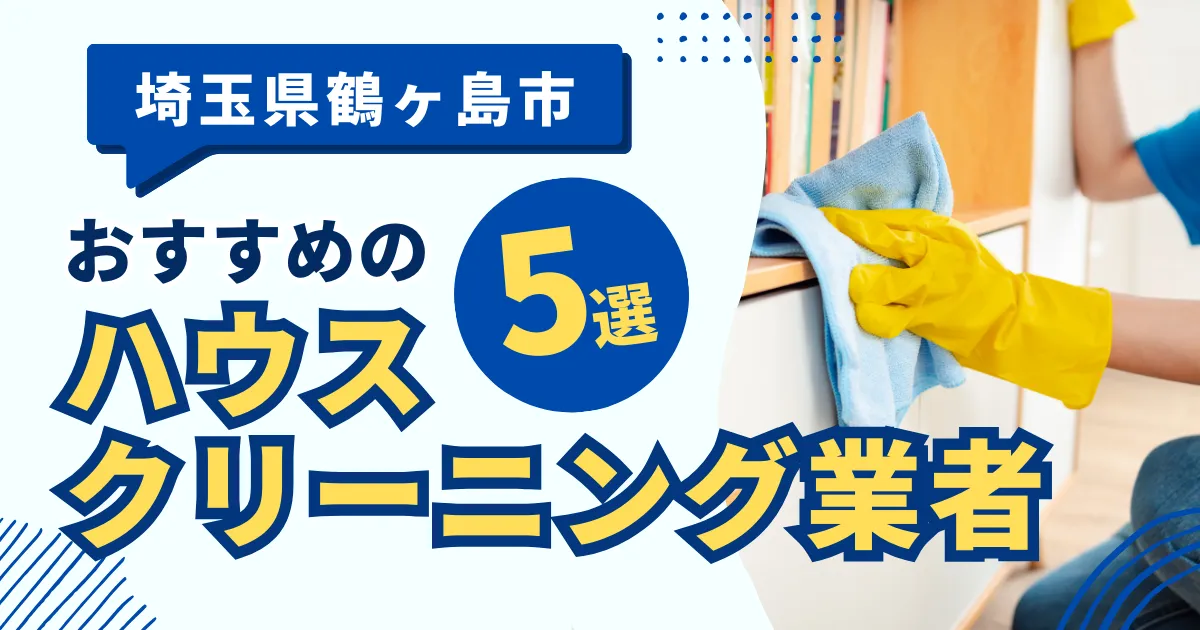 埼玉鶴ヶ島市のおすすめハウスクリーニング業者9選！特徴や料金を徹底比較！