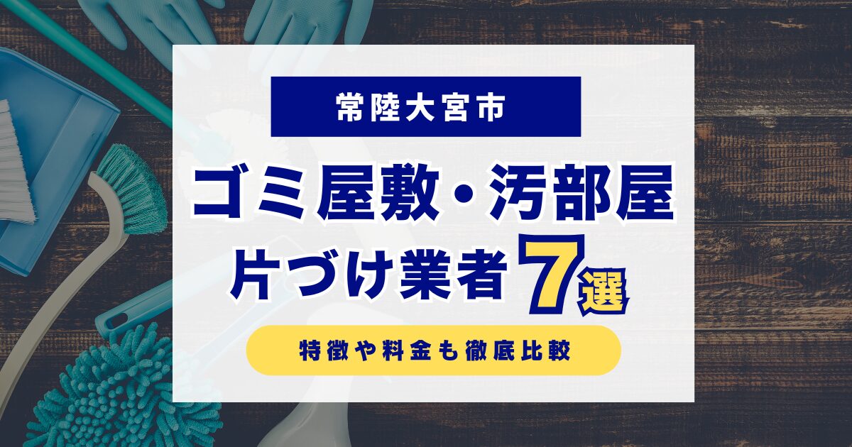 常陸大宮市のおすすめゴミ屋敷・汚部屋片づけ業者7選｜特徴や料金を徹底比較！