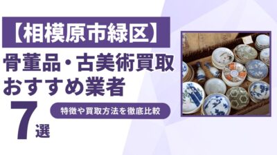 相模原市緑区で人気の骨董品・古美術買取｜おすすめ業者7選！特徴や買取方法を比較！