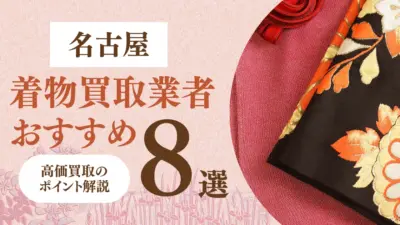 名古屋で人気の着物買取おすすめの業者8選・高く買取してもらう重要なポイントを解説！