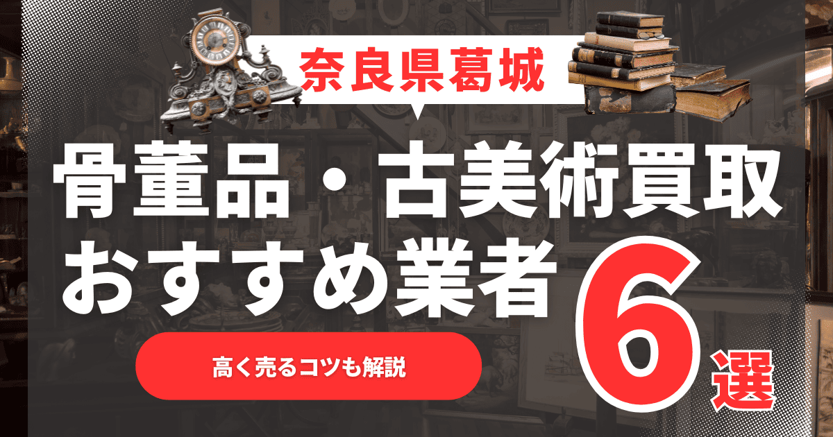 【2025年4月最新】奈良県葛城市のおすすめ骨董品・古美術買取業者6選！高く売るコツも解説