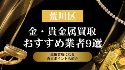 東京都荒川区でおすすめの金・貴金属買取業者９選｜高価買取になる査定ポイントも解説！