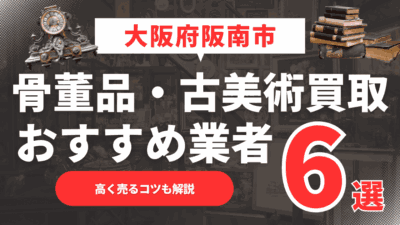 【2025年4月最新】大阪府阪南市のおすすめ骨董品・古美術買取業者6選！高く売るコツも解説
