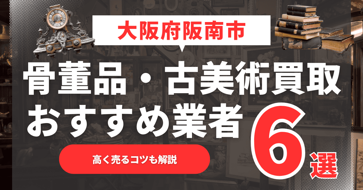 【2025年4月最新】大阪府阪南市のおすすめ骨董品・古美術買取業者6選！高く売るコツも解説