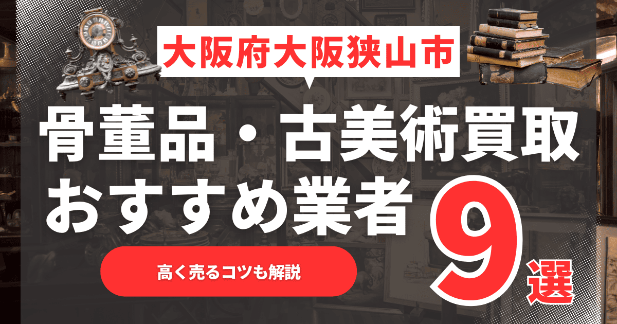 【2025年11月最新】大阪府大阪狭山市のおすすめ骨董品・古美術買取業者9選!高く売るコツも解説