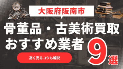 【2025年月最新】大阪府阪南市のおすすめ骨董品・古美術買取業者9選！高く売るコツも解説