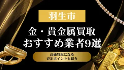 埼玉県羽生市でおすすめの金・貴金属買取業者９選｜高価買取になる査定ポイントも解説！