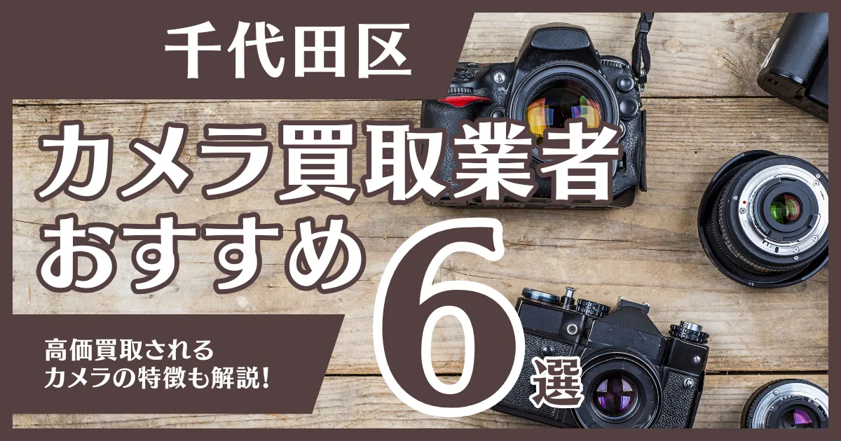 千代田区のおすすめカメラ買取業者6選！高額になるカメラの特徴も解説