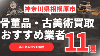 【2026年6月最新】神奈川県相模原市のおすすめ骨董品・古美術買取業者11選！高く売るコツも解説