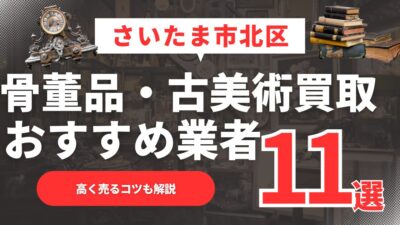 【202年最新】さいたま市北区のおすすめ骨董品・古美術買取業者11選！高く売るコツも解説