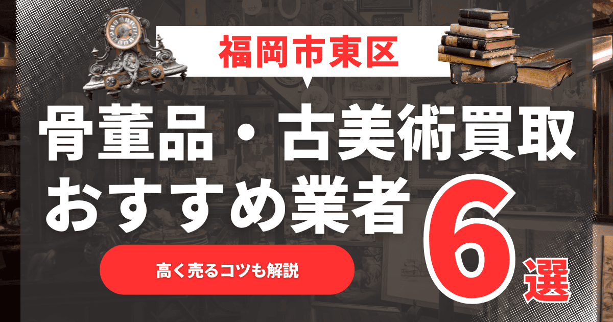 【2025年6月最新】福岡市東区のおすすめ骨董品・古美術買取業者6選！高く売るコツも解説