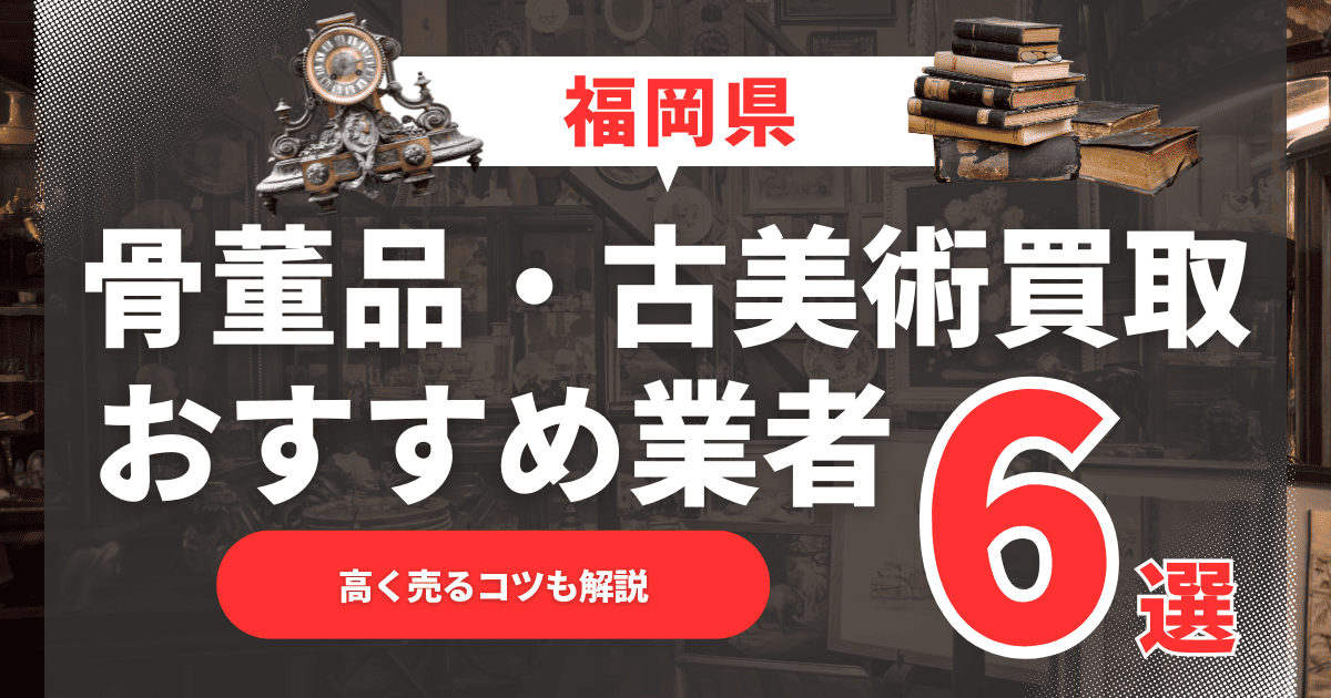 【2025年6月最新】福岡県のおすすめ骨董品・古美術買取業者6選！高く売るコツも解説