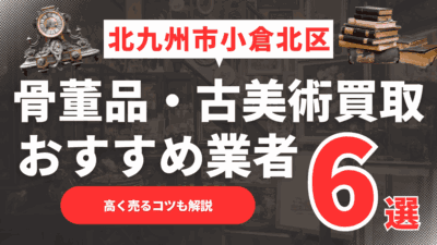 【2025年6月最新】北九州市小倉北区のおすすめ骨董品・古美術買取業者6選！高く売るコツも解説
