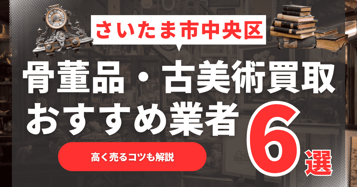 2025年6月最新】さいたま市中央区のおすすめ骨董品・古美術買取業者6選！高く売るコツも解説