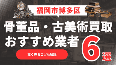 【2025年6月最新】福岡市博多区のおすすめ骨董品・古美術買取業者6選！高く売るコツも解説