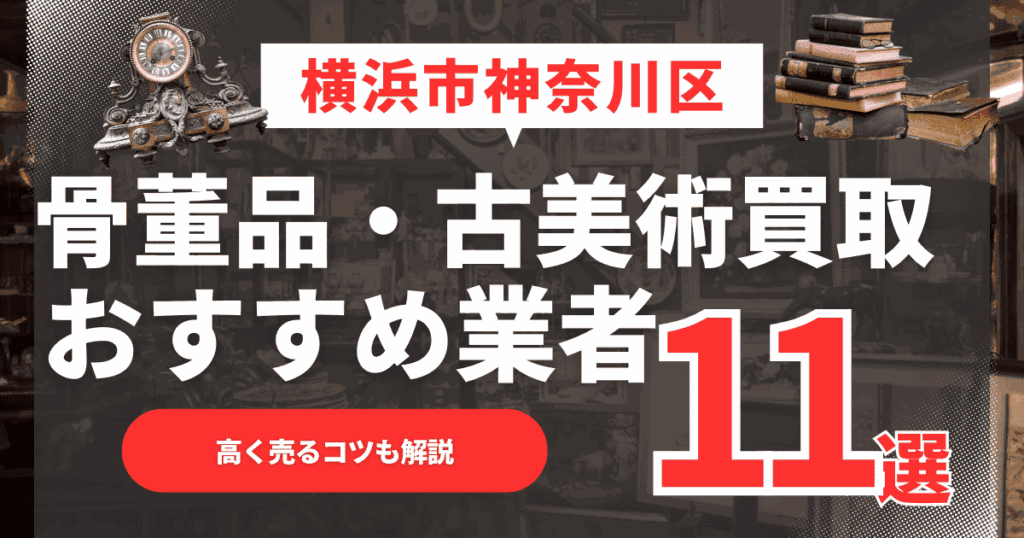 【2026年最新】横浜市神奈川区のおすすめ骨董品・古美術買取業者11選！高く売るコツも解説