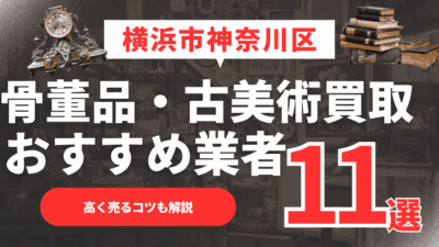 【2026年最新】横浜市神奈川区のおすすめ骨董品・古美術買取業者11選！高く売るコツも解説