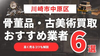 【2025年6月最新】川崎市中原区のおすすめ骨董品・古美術買取業者6選！高く売るコツも解説