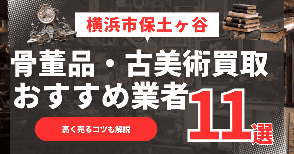【2026年最新】横浜市保土ヶ谷区のおすすめ骨董品・古美術買取業者11選！高く売るコツも解説