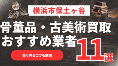 【2026年最新】横浜市保土ヶ谷区のおすすめ骨董品・古美術買取業者11選！高く売るコツも解説