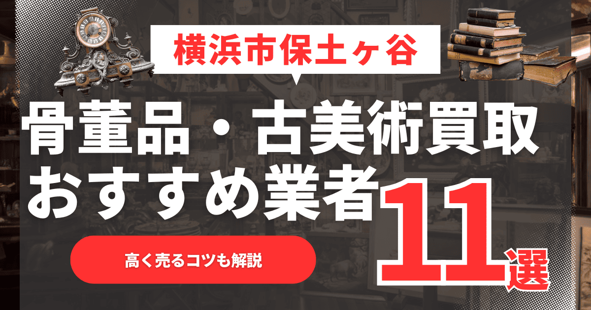 【2026年最新】横浜市保土ヶ谷区のおすすめ骨董品・古美術買取業者11選！高く売るコツも解説