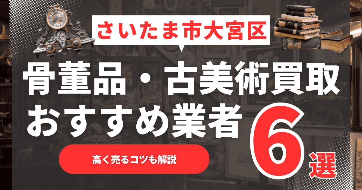 2025年6月最新】さいたま市大宮区のおすすめ骨董品・古美術買取業者6選！高く売るコツも解説