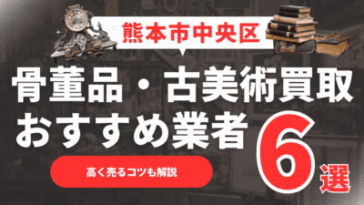 【2025年6月最新】熊本市中央区のおすすめ骨董品・古美術買取業者6選！高く売るコツも解説