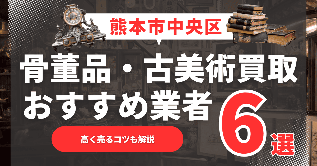 【2025年6月最新】熊本市中央区のおすすめ骨董品・古美術買取業者6選！高く売るコツも解説