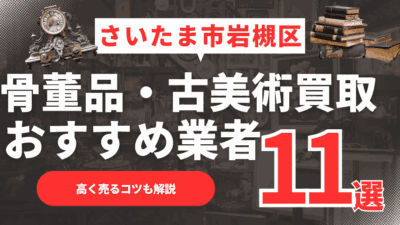【2026年最新】さいたま市岩槻区のおすすめ骨董品・古美術買取業者11選！高く売るコツも解説