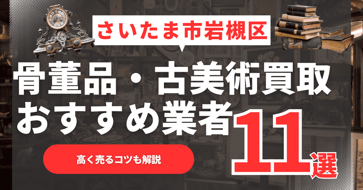 【2026年最新】さいたま市岩槻区のおすすめ骨董品・古美術買取業者11選！高く売るコツも解説