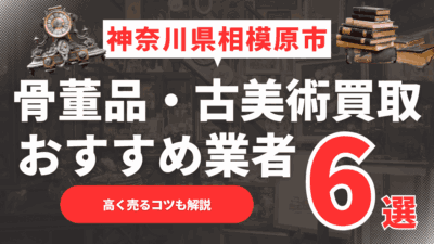【2025年6月最新】神奈川県相模原市のおすすめ骨董品・古美術買取業者6選！高く売るコツも解説