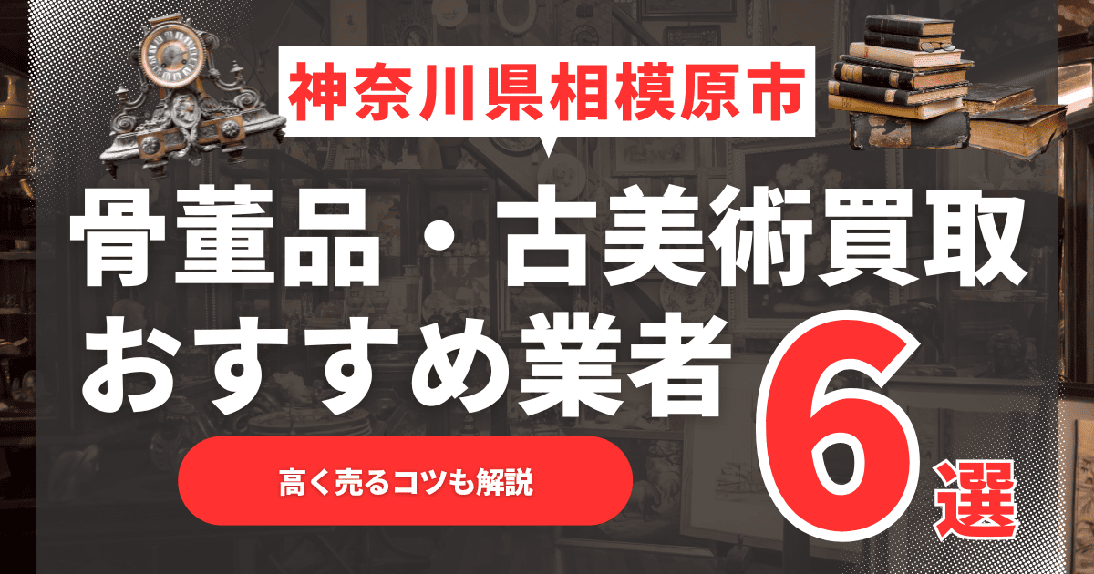 【2025年6月最新】神奈川県相模原市のおすすめ骨董品・古美術買取業者6選！高く売るコツも解説