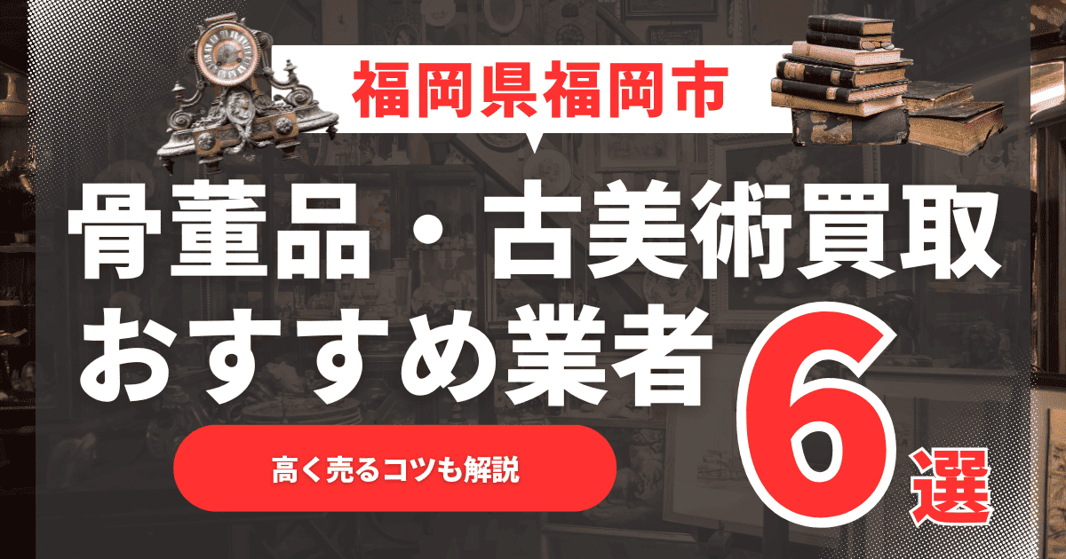 【2025年6月最新】福岡県福岡市のおすすめ骨董品・古美術買取業者6選！高く売るコツも解説