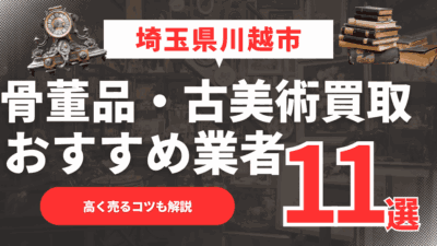 【2026年月最新】埼玉県川越市のおすすめ骨董品・古美術買取業者11選！高く売るコツも解説