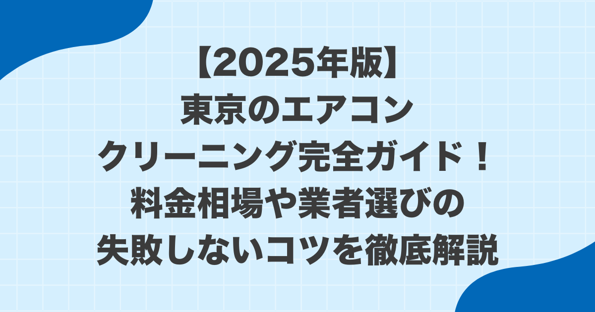 【2025年版】東京のエアコンクリーニング完全ガイド！料金相場や業者選びの失敗しないコツを徹底解説